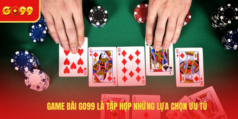 Game bài GO99 là tập hợp những lựa chọn ưu tú